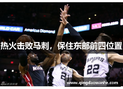热火击败马刺，保住东部前四位置